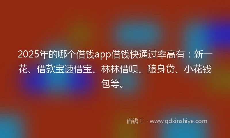 2025年的哪个借钱app借钱快通过率高有：新一花、借款宝速借宝、林林借呗、随身贷、小花钱包等。