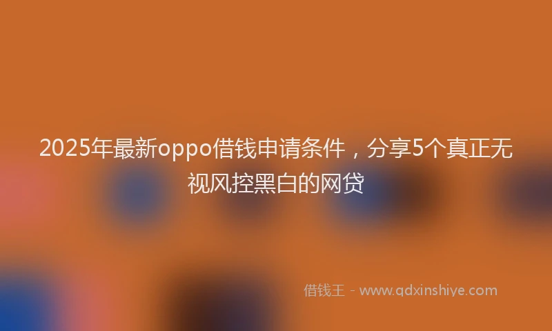 2025年最新oppo借钱申请条件，分享5个真正无视风控黑白的网贷