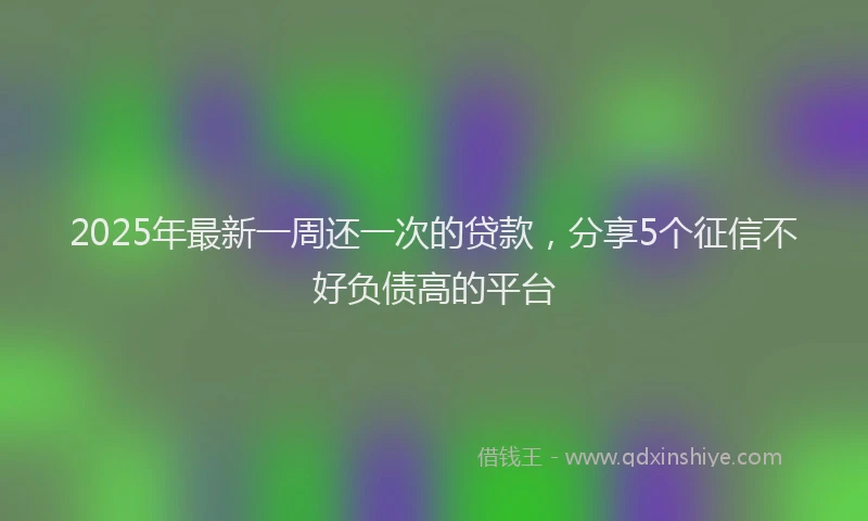 2025年最新一周还一次的贷款，分享5个征信不好负债高的平台