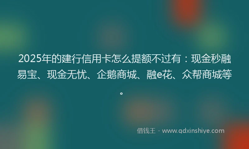 2025年的建行信用卡怎么提额不过有：现金秒融易宝、现金无忧、企鹅商城、融e花、众帮商城等。
