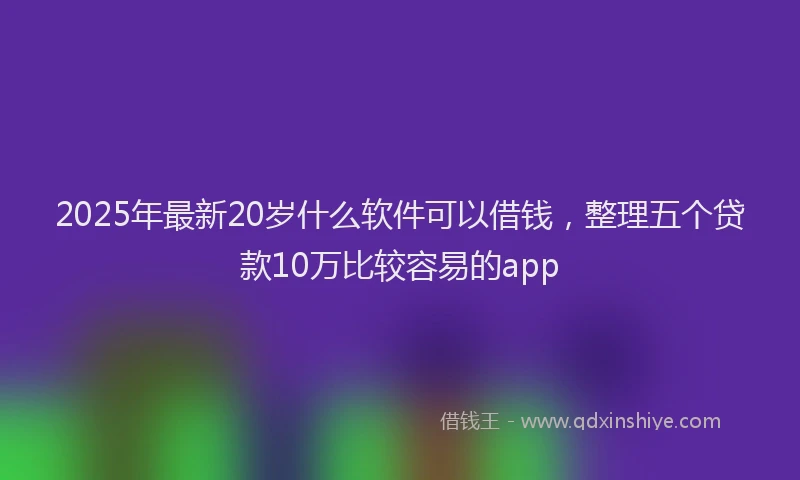 2025年最新20岁什么软件可以借钱，整理五个贷款10万比较容易的app