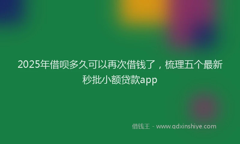 2025年借呗多久可以再次借钱了，梳理五个最新秒批小额贷款app