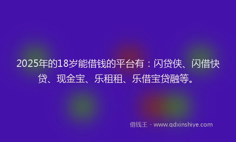 2025年的18岁能借钱的平台有：闪贷侠、闪借快贷、现金宝、乐租租、乐借宝贷融等。