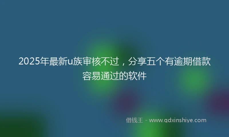 2025年最新u族审核不过，分享五个有逾期借款容易通过的软件