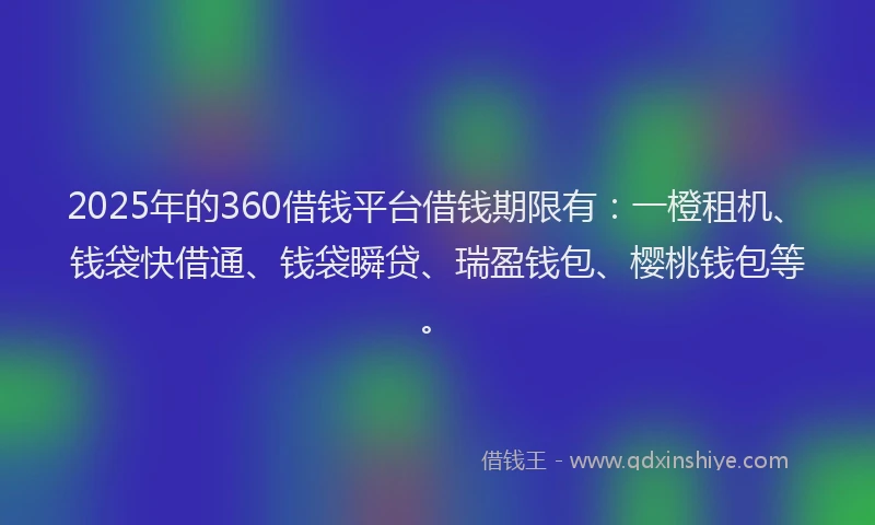 2025年的360借钱平台借钱期限有：一橙租机、钱袋快借通、钱袋瞬贷、瑞盈钱包、樱桃钱包等。