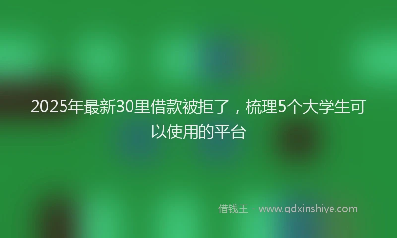 2025年最新30里借款被拒了，梳理5个大学生可以使用的平台