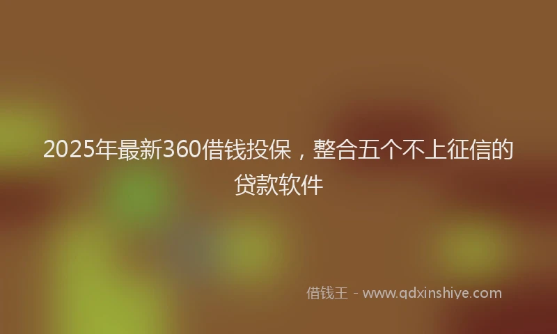2025年最新360借钱投保，整合五个不上征信的贷款软件