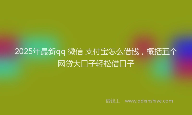 2025年最新qq 微信 支付宝怎么借钱，概括五个网贷大口子轻松借口子
