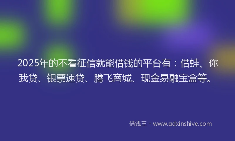 2025年的不看征信就能借钱的平台有：借蛙、你我贷、银票速贷、腾飞商城、现金易融宝盒等。