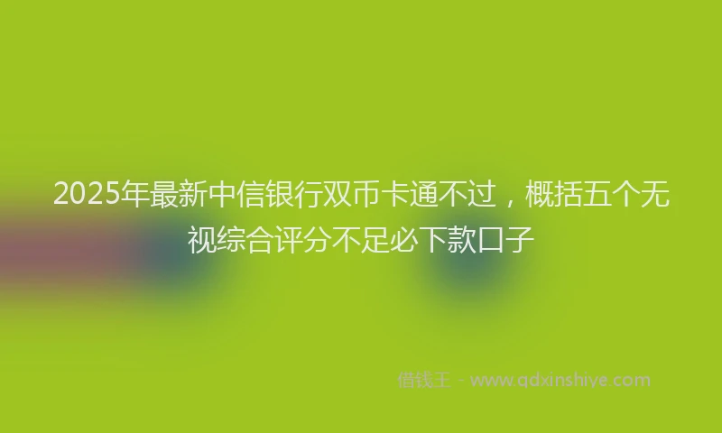 2025年最新中信银行双币卡通不过，概括五个无视综合评分不足必下款口子