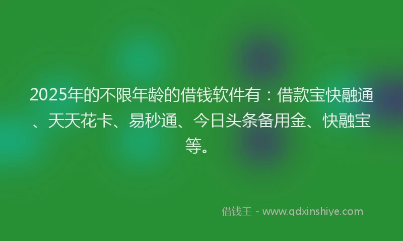 2025年的不限年龄的借钱软件有：借款宝快融通、天天花卡、易秒通、今日头条备用金、快融宝等。