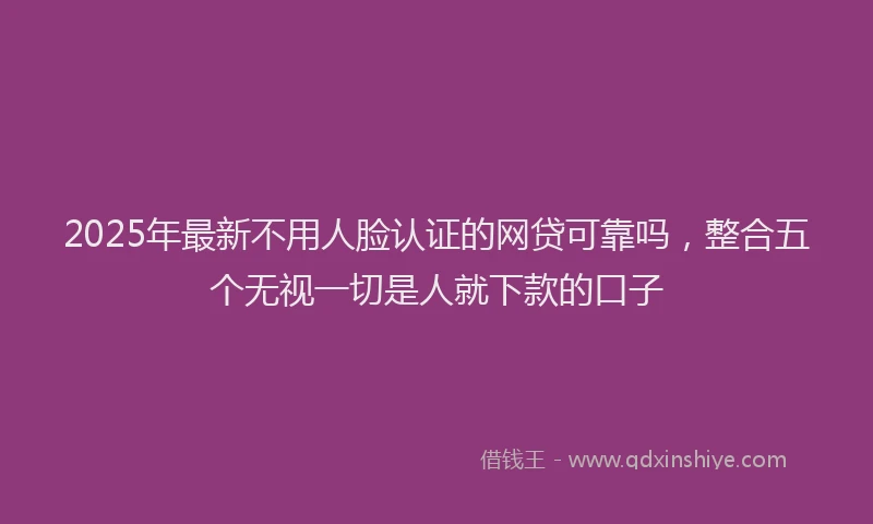 2025年最新不用人脸认证的网贷可靠吗，整合五个无视一切是人就下款的口子