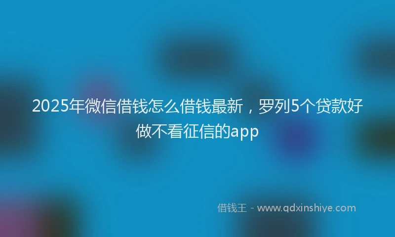 2025年微信借钱怎么借钱最新，罗列5个贷款好做不看征信的app