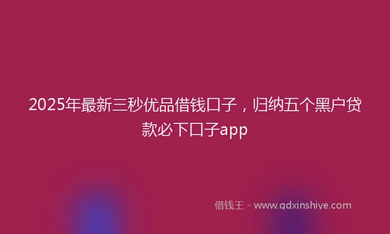 2025年最新三秒优品借钱口子，归纳五个黑户贷款必下口子app
