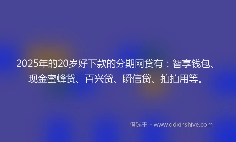 2025年的20岁好下款的分期网贷有：智享钱包、现金蜜蜂贷、百兴贷、瞬信贷、拍拍用等。