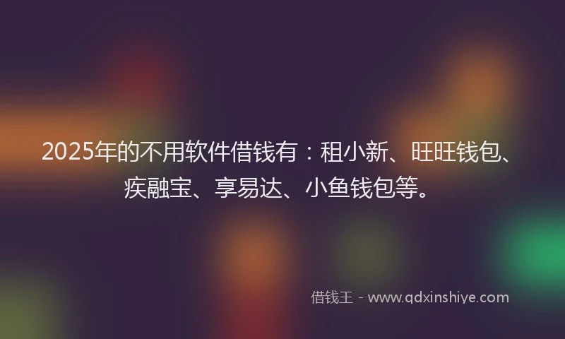 2025年的不用软件借钱有：租小新、旺旺钱包、疾融宝、享易达、小鱼钱包等。