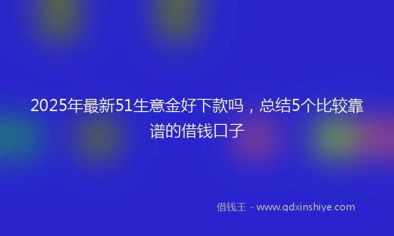 2025年最新51生意金好下款吗，总结5个比较靠谱的借钱口子