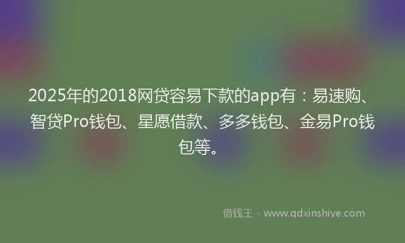 2025年的2018网贷容易下款的app有：易速购、智贷Pro钱包、星愿借款、多多钱包、金易Pro钱包等。