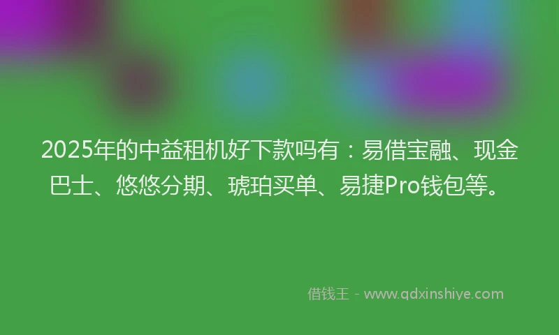 2025年的中益租机好下款吗有：易借宝融、现金巴士、悠悠分期、琥珀买单、易捷Pro钱包等。