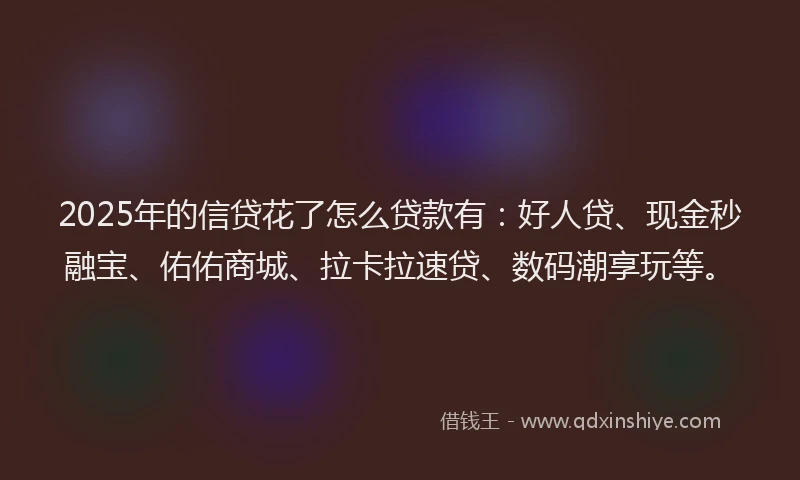 2025年的信贷花了怎么贷款有：好人贷、现金秒融宝、佑佑商城、拉卡拉速贷、数码潮享玩等。