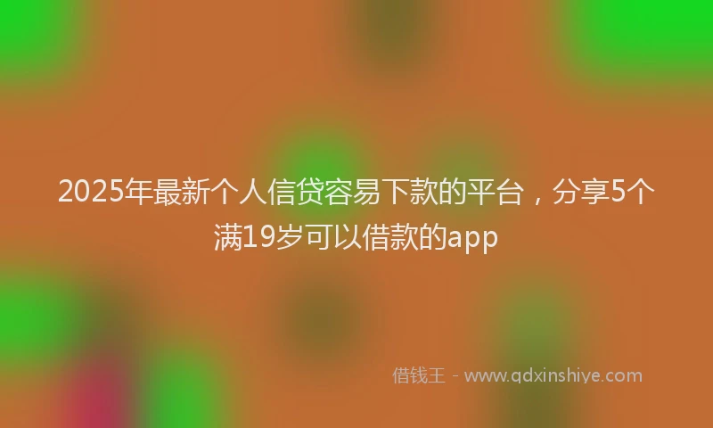 2025年最新个人信贷容易下款的平台，分享5个满19岁可以借款的app