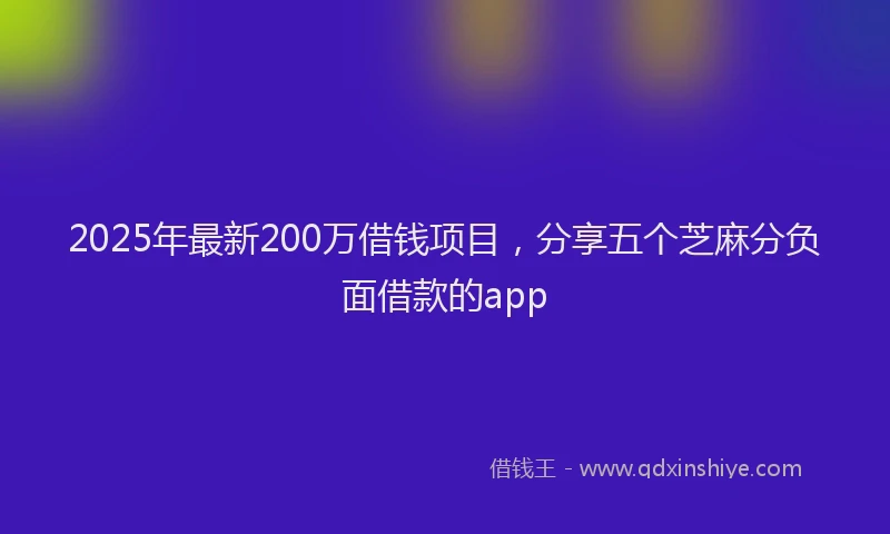 2025年最新200万借钱项目，分享五个芝麻分负面借款的app