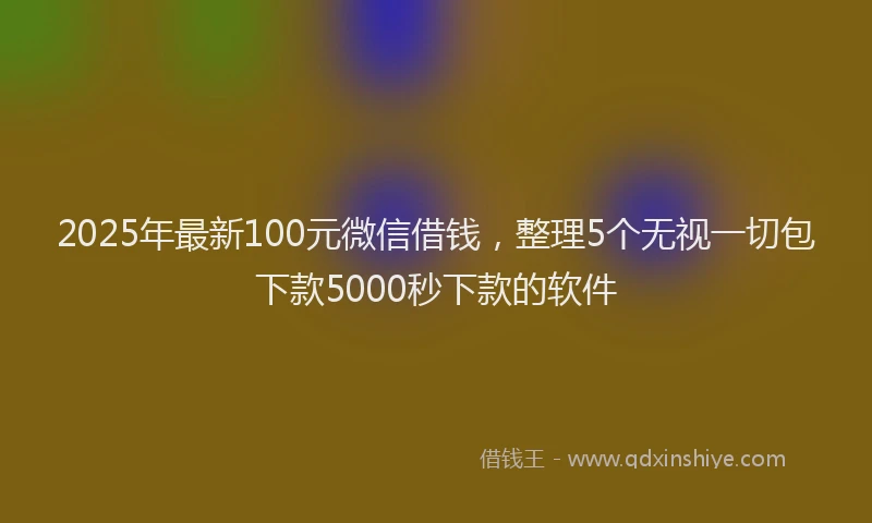 2025年最新100元微信借钱，整理5个无视一切包下款5000秒下款的软件