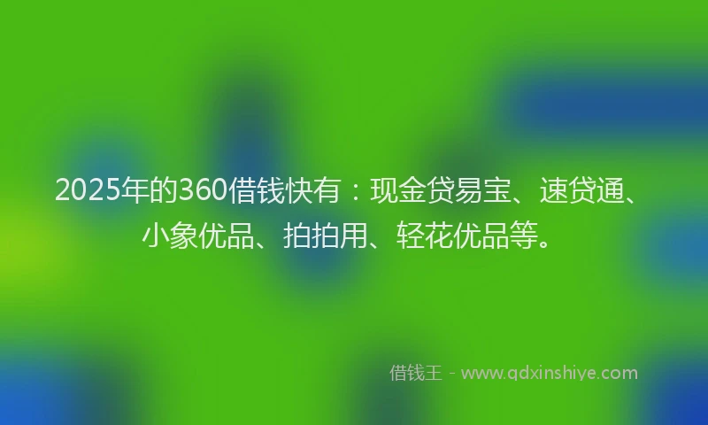 2025年的360借钱快有：现金贷易宝、速贷通、小象优品、拍拍用、轻花优品等。