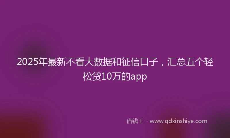 2025年最新不看大数据和征信口子，汇总五个轻松贷10万的app