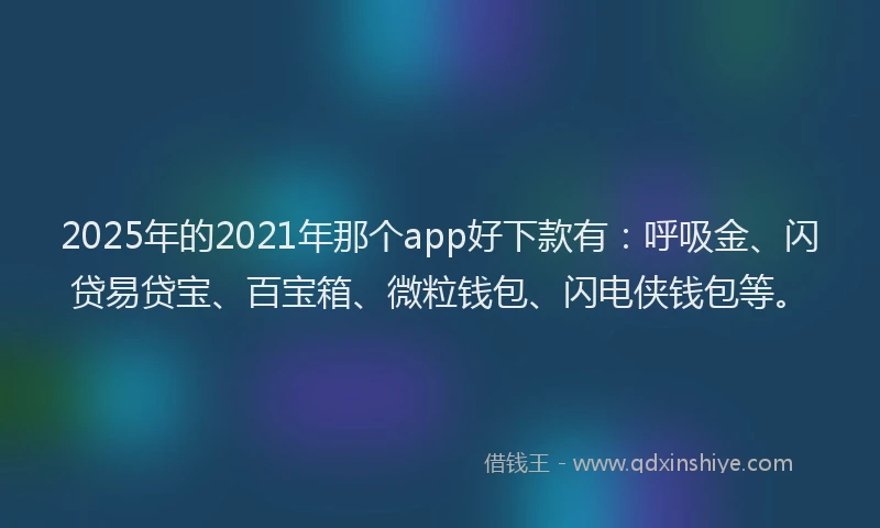 2025年的2021年那个app好下款有：呼吸金、闪贷易贷宝、百宝箱、微粒钱包、闪电侠钱包等。