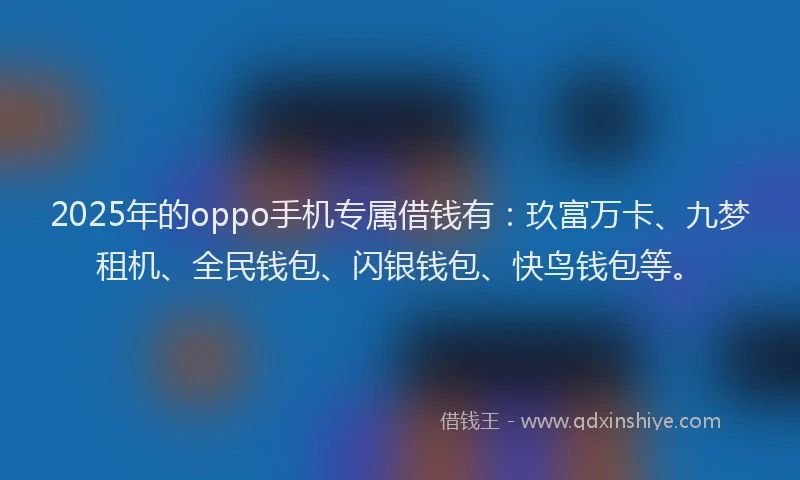 2025年的oppo手机专属借钱有：玖富万卡、九梦租机、全民钱包、闪银钱包、快鸟钱包等。