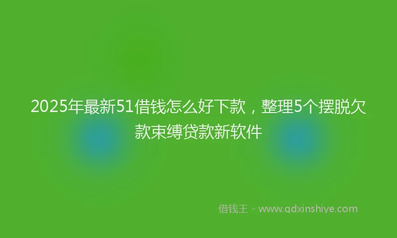 2025年最新51借钱怎么好下款，整理5个摆脱欠款束缚贷款新软件