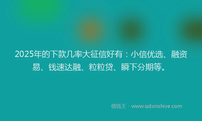 2025年的下款几率大征信好有：小信优选、融资易、钱速达融、粒粒贷、瞬下分期等。