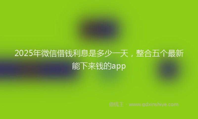 2025年微信借钱利息是多少一天，整合五个最新能下来钱的app