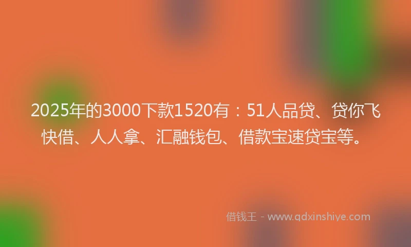 2025年的3000下款1520有：51人品贷、贷你飞快借、人人拿、汇融钱包、借款宝速贷宝等。