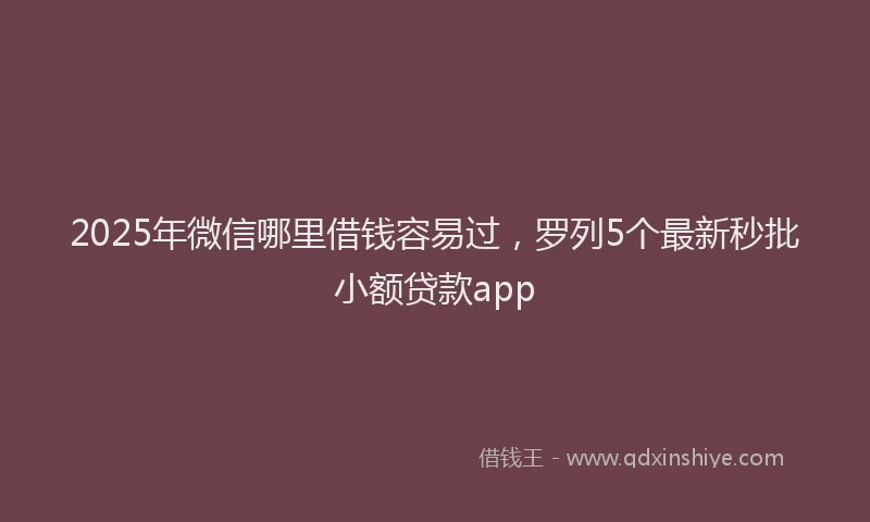 2025年微信哪里借钱容易过，罗列5个最新秒批小额贷款app