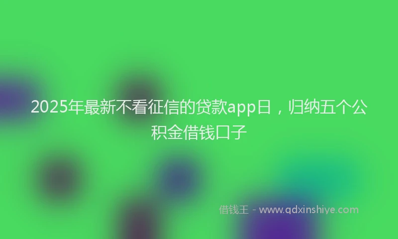 2025年最新不看征信的贷款app日，归纳五个公积金借钱口子