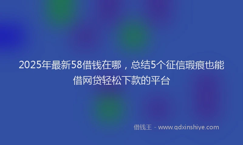 2025年最新58借钱在哪，总结5个征信瑕疵也能借网贷轻松下款的平台