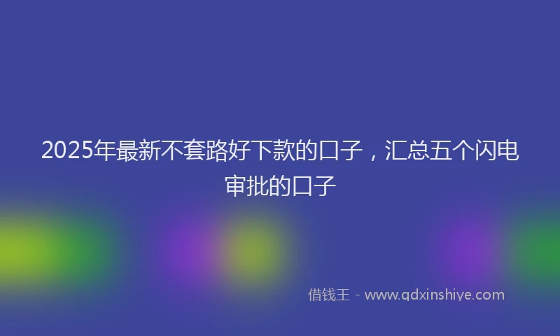2025年最新不套路好下款的口子，汇总五个闪电审批的口子