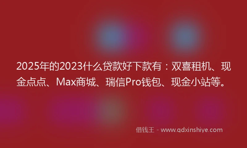 2025年的2023什么贷款好下款有：双喜租机、现金点点、Max商城、瑞信Pro钱包、现金小站等。