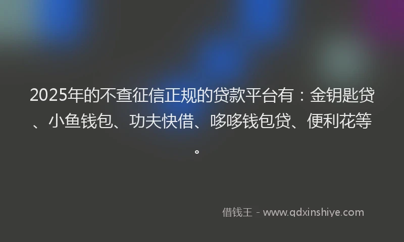 2025年的不查征信正规的贷款平台有：金钥匙贷、小鱼钱包、功夫快借、哆哆钱包贷、便利花等。