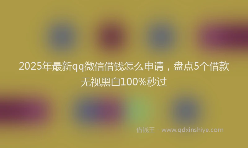 2025年最新qq微信借钱怎么申请，盘点5个借款无视黑白100%秒过