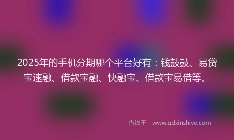2025年的手机分期哪个平台好有：钱鼓鼓、易贷宝速融、借款宝融、快融宝、借款宝易借等。