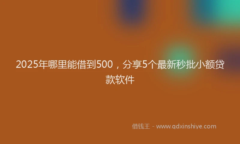 2025年哪里能借到500，分享5个最新秒批小额贷款软件