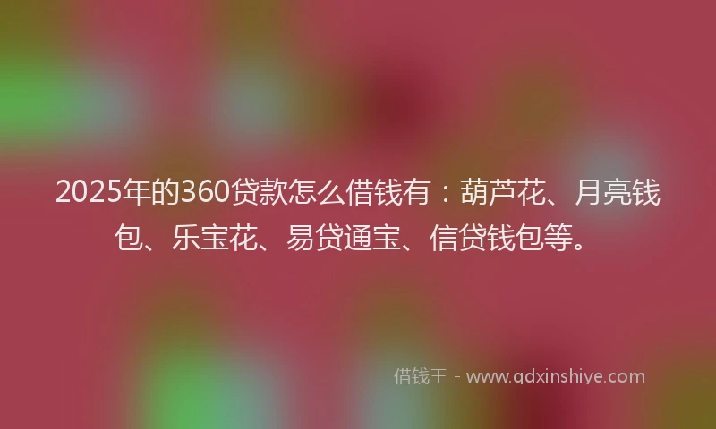 2025年的360贷款怎么借钱有：葫芦花、月亮钱包、乐宝花、易贷通宝、信贷钱包等。