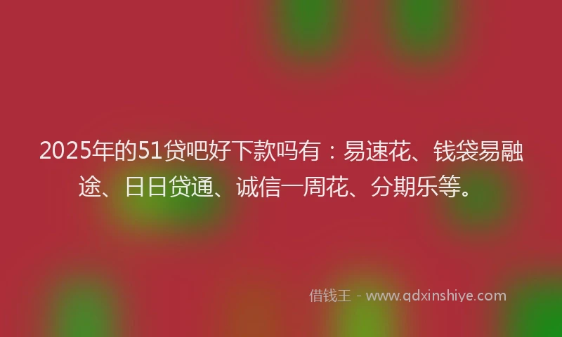 2025年的51贷吧好下款吗有：易速花、钱袋易融途、日日贷通、诚信一周花、分期乐等。