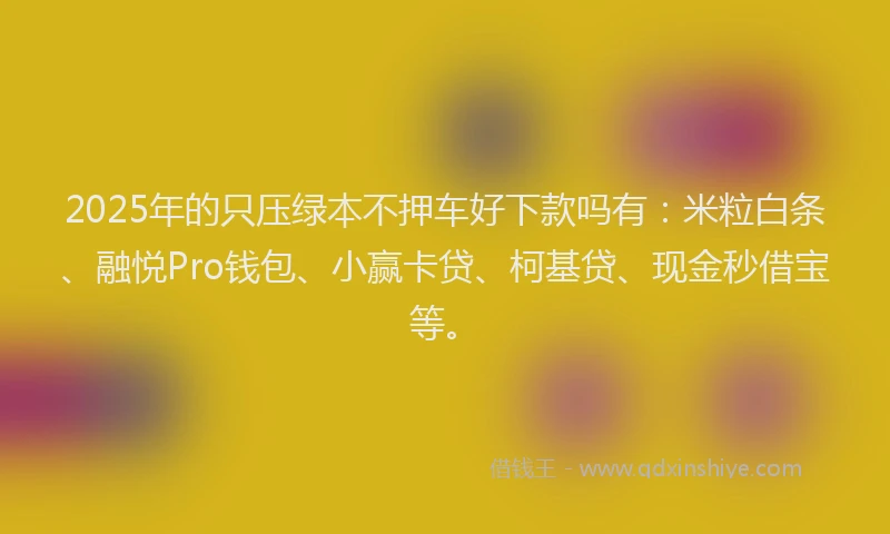 2025年的只压绿本不押车好下款吗有：米粒白条、融悦Pro钱包、小赢卡贷、柯基贷、现金秒借宝等。