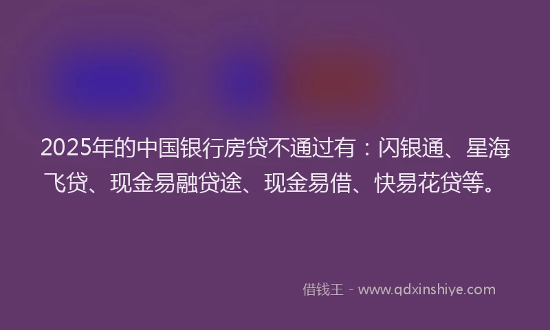 2025年的中国银行房贷不通过有：闪银通、星海飞贷、现金易融贷途、现金易借、快易花贷等。
