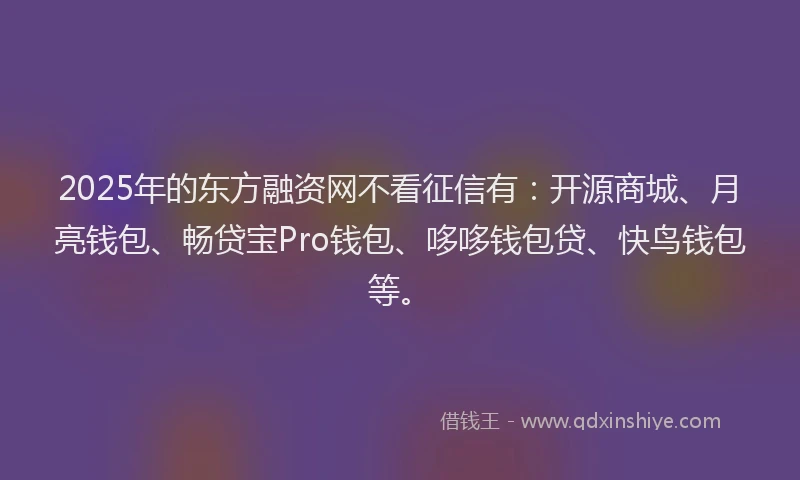 2025年的东方融资网不看征信有：开源商城、月亮钱包、畅贷宝Pro钱包、哆哆钱包贷、快鸟钱包等。