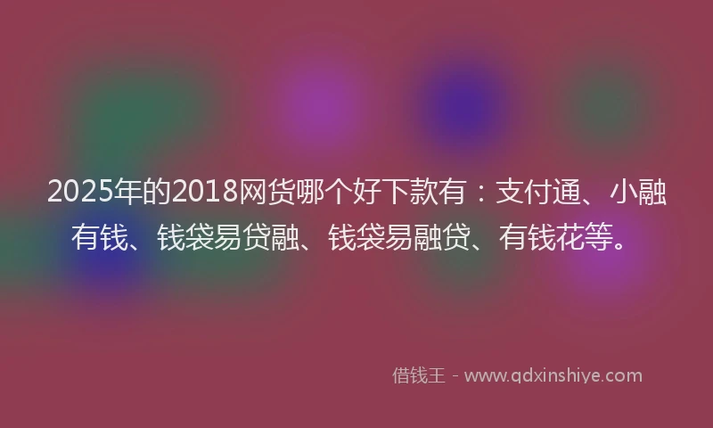 2025年的2018网货哪个好下款有：支付通、小融有钱、钱袋易贷融、钱袋易融贷、有钱花等。